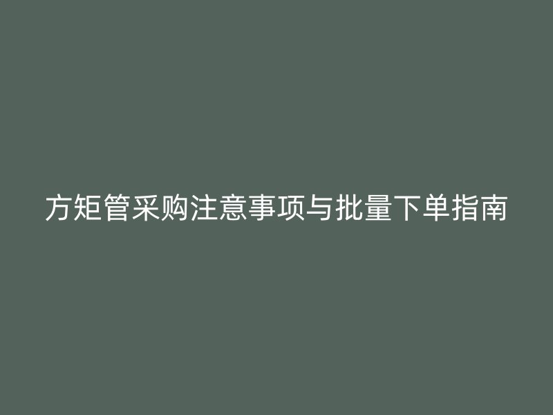 方矩管采購注意事項與批量下單指南