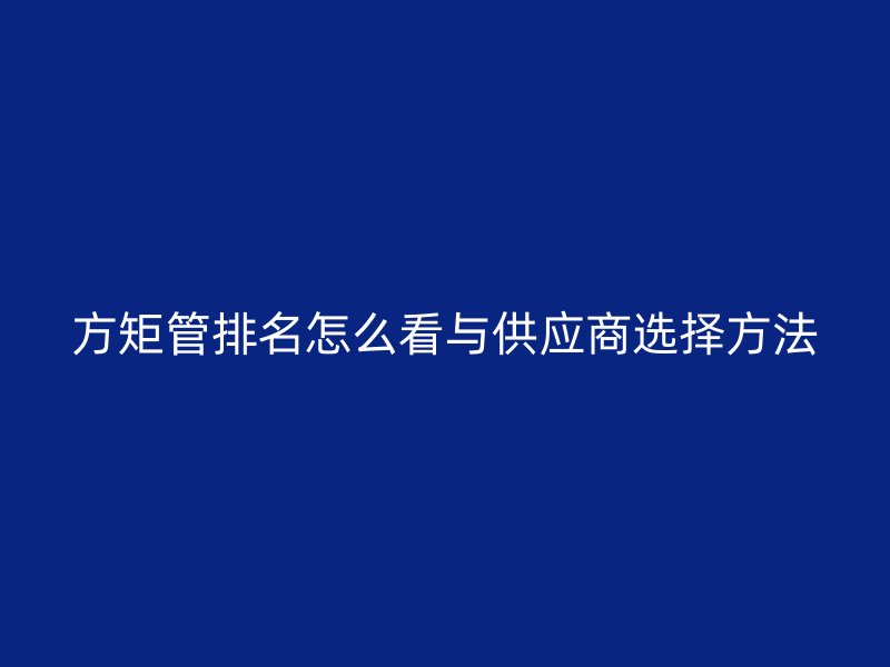 方矩管排名怎么看與供應(yīng)商選擇方法
