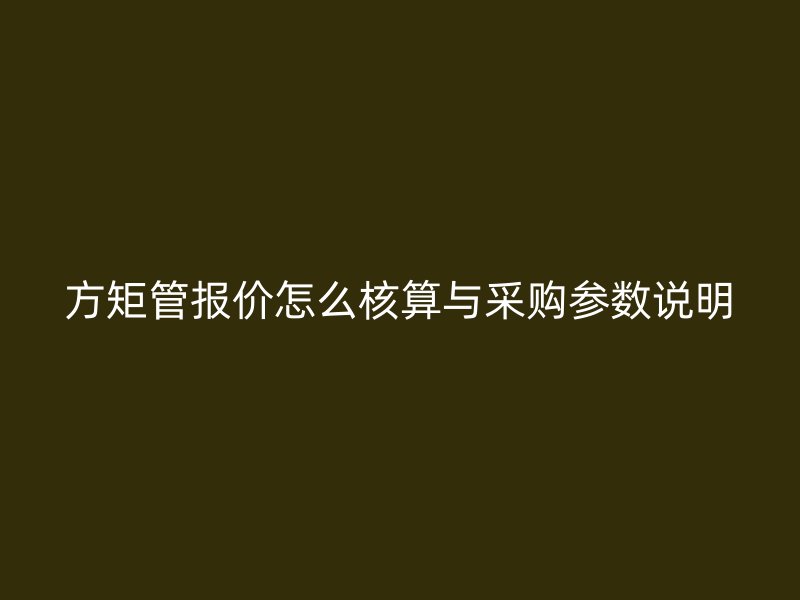 方矩管報(bào)價(jià)怎么核算與采購(gòu)參數(shù)說明