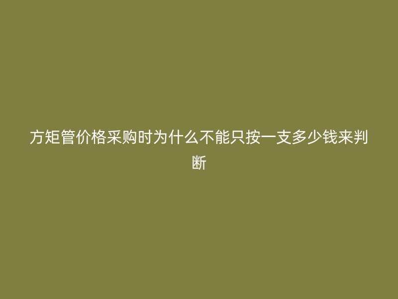 方矩管價格采購時為什么不能只按一支多少錢來判斷