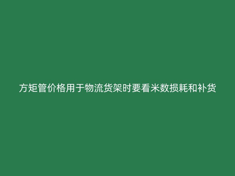 方矩管價(jià)格用于物流貨架時(shí)要看米數(shù)損耗和補(bǔ)貨