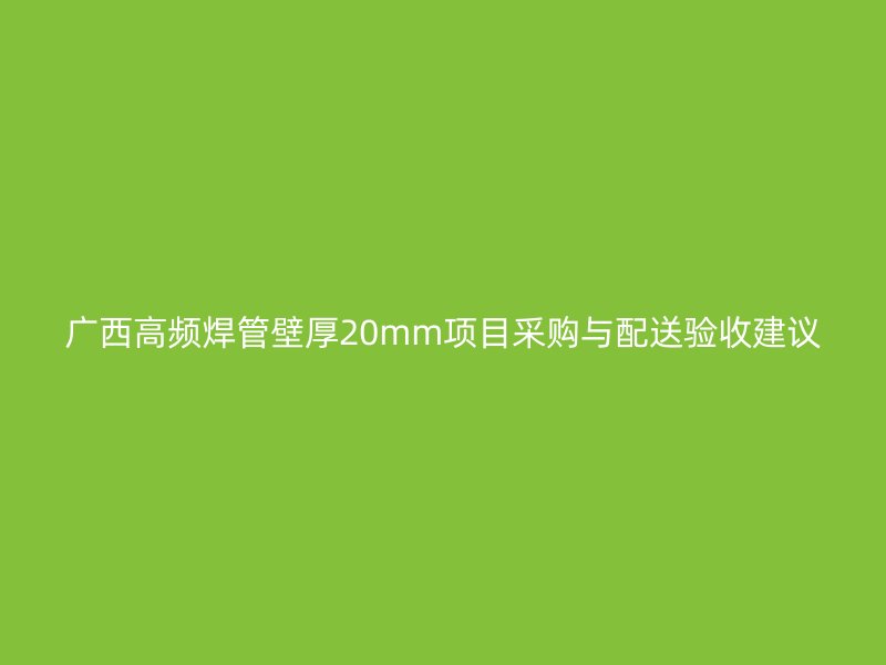 廣西高頻焊管壁厚20mm項(xiàng)目采購與配送驗(yàn)收建議