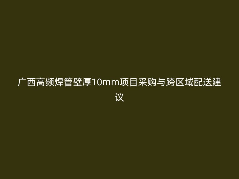 廣西高頻焊管壁厚10mm項目采購與跨區(qū)域配送建議