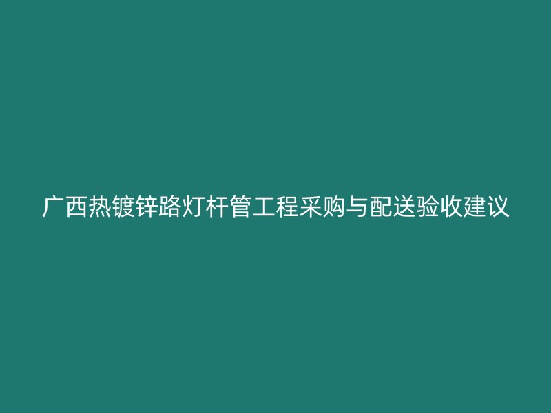 廣西熱鍍鋅路燈桿管工程采購與配送驗收建議