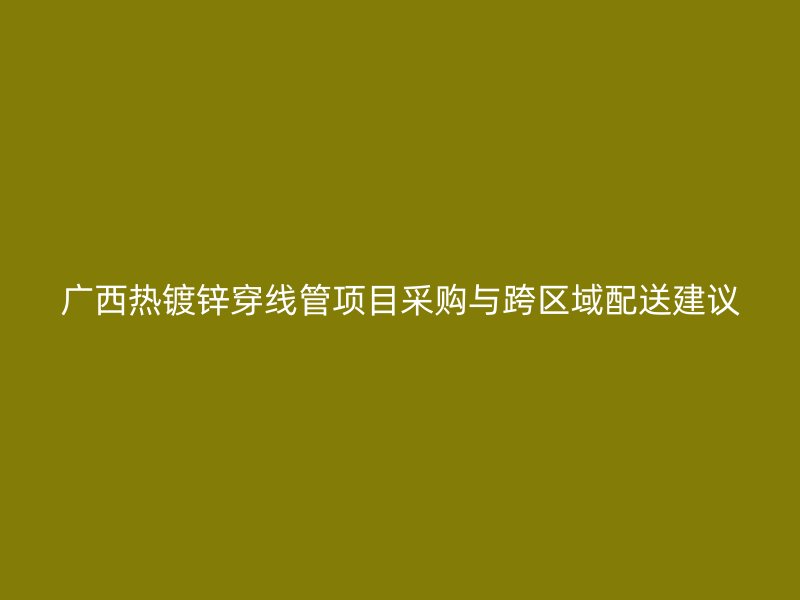 廣西熱鍍鋅穿線管項目采購與跨區(qū)域配送建議