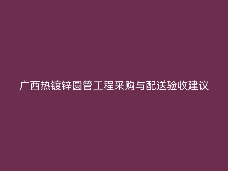 廣西熱鍍鋅圓管工程采購(gòu)與配送驗(yàn)收建議