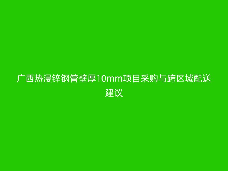 廣西熱浸鋅鋼管壁厚10mm項(xiàng)目采購與跨區(qū)域配送建議