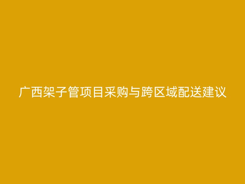 廣西架子管項(xiàng)目采購與跨區(qū)域配送建議
