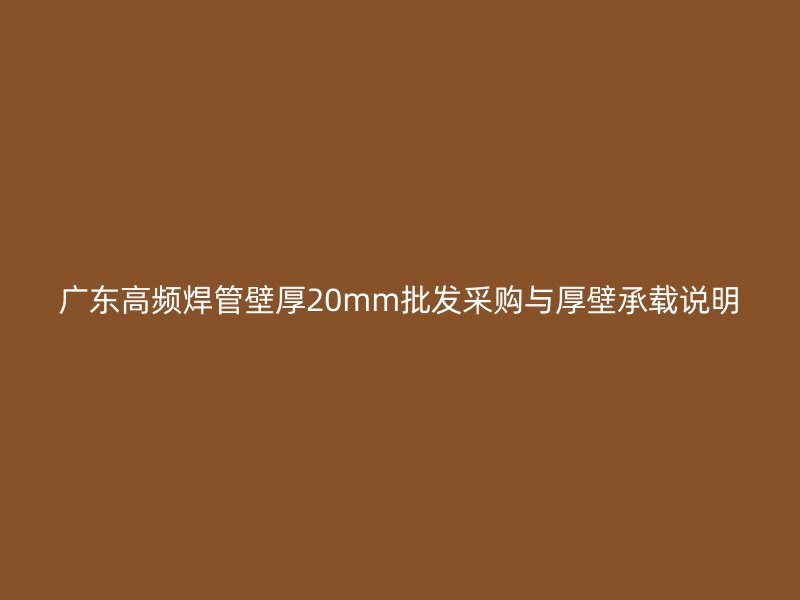 廣東高頻焊管壁厚20mm批發(fā)采購(gòu)與厚壁承載說(shuō)明