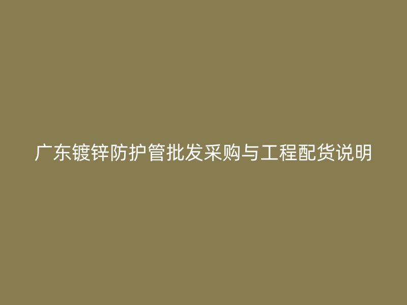 廣東鍍鋅防護管批發(fā)采購與工程配貨說明
