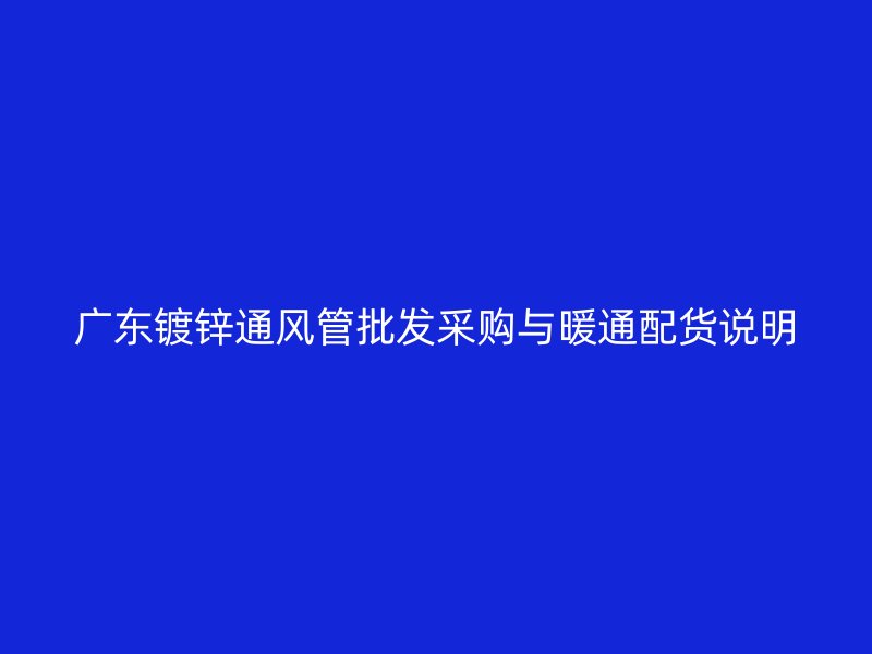廣東鍍鋅通風(fēng)管批發(fā)采購(gòu)與暖通配貨說(shuō)明