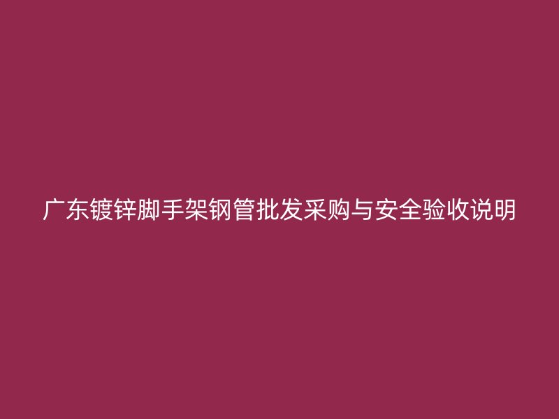 廣東鍍鋅腳手架鋼管批發(fā)采購與安全驗收說明