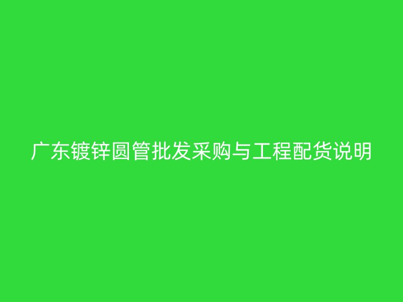 廣東鍍鋅圓管批發(fā)采購與工程配貨說明