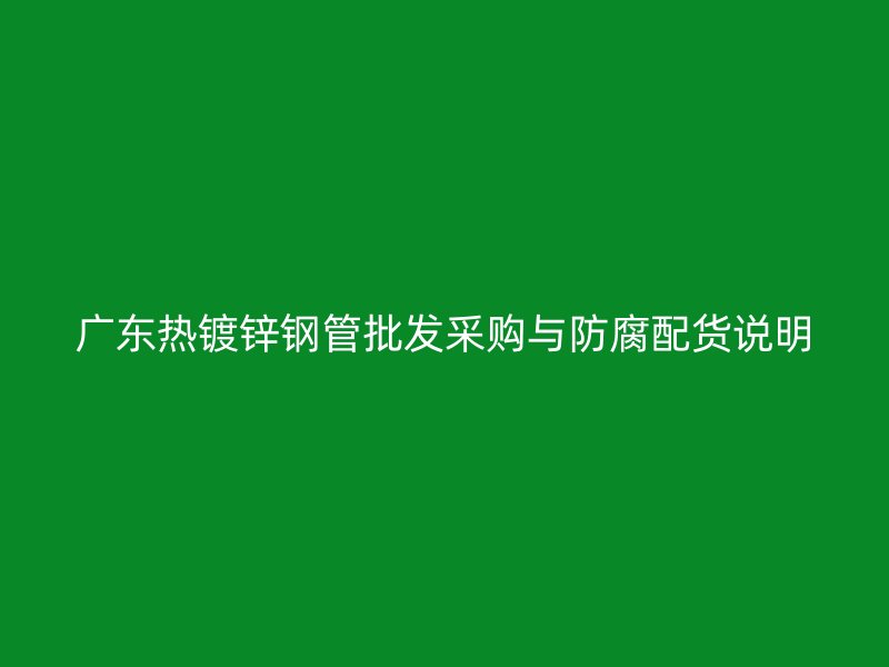 廣東熱鍍鋅鋼管批發(fā)采購(gòu)與防腐配貨說明