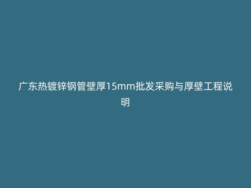 廣東熱鍍鋅鋼管壁厚15mm批發(fā)采購與厚壁工程說明