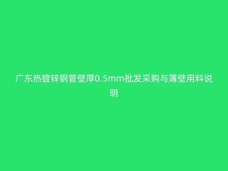 廣東熱鍍鋅鋼管壁厚0.5mm批發(fā)采購與薄壁用料說明