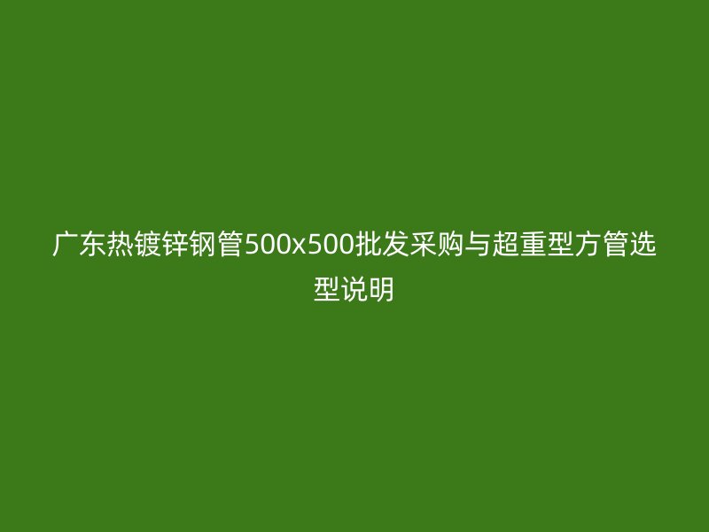 廣東熱鍍鋅鋼管500x500批發(fā)采購與超重型方管選型說明