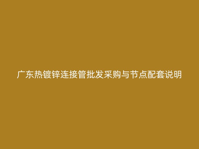 廣東熱鍍鋅連接管批發(fā)采購與節(jié)點配套說明