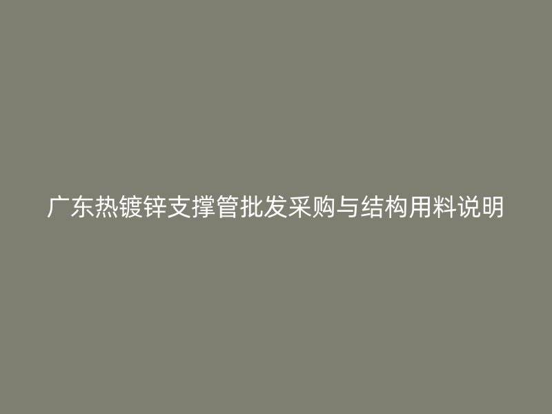 廣東熱鍍鋅支撐管批發(fā)采購與結(jié)構(gòu)用料說明