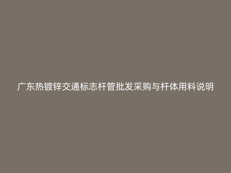 廣東熱鍍鋅交通標(biāo)志桿管批發(fā)采購(gòu)與桿體用料說(shuō)明