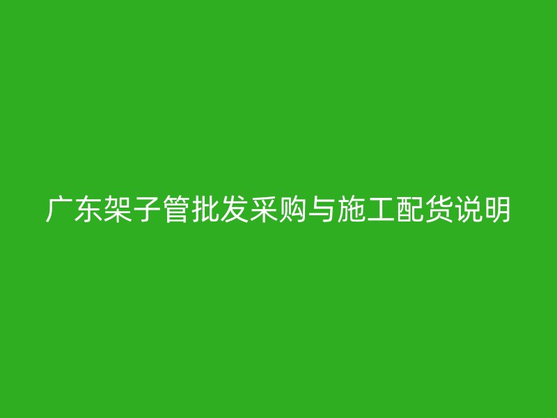 廣東架子管批發(fā)采購與施工配貨說明