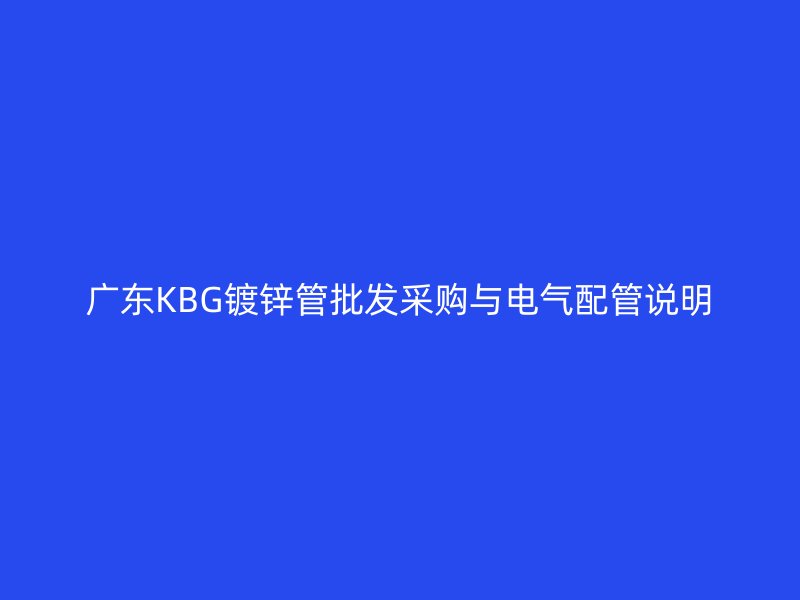 廣東KBG鍍鋅管批發(fā)采購與電氣配管說明