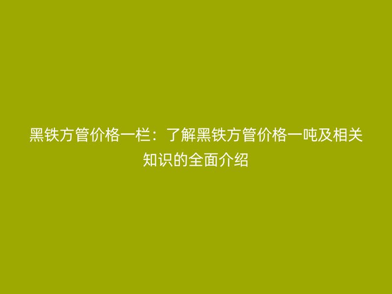 黑鐵方管價(jià)格一欄:了解黑鐵方管價(jià)格一噸及相關(guān)知識(shí)的全面介紹