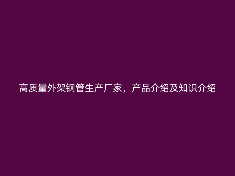 高質(zhì)量外架鋼管生產(chǎn)廠家，產(chǎn)品介紹及知識(shí)介紹
