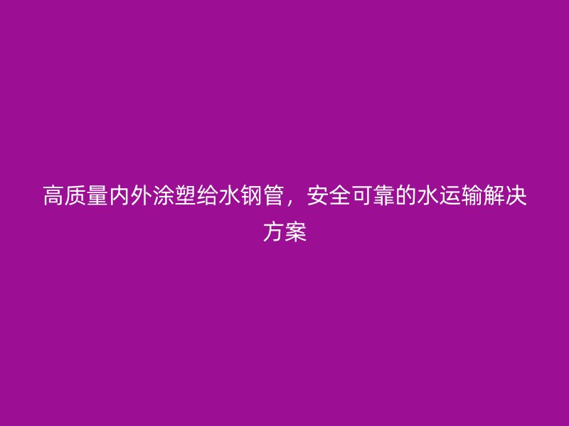 高質(zhì)量?jī)?nèi)外涂塑給水鋼管，安全可靠的水運(yùn)輸解決方案