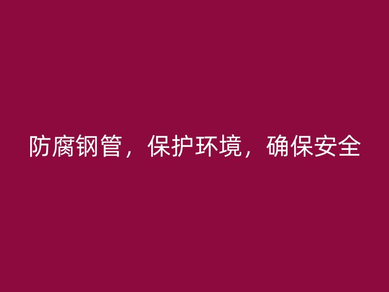 防腐鋼管，保護環(huán)境，確保安全