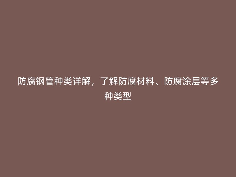 防腐鋼管種類詳解，了解防腐材料、防腐涂層等多種類型