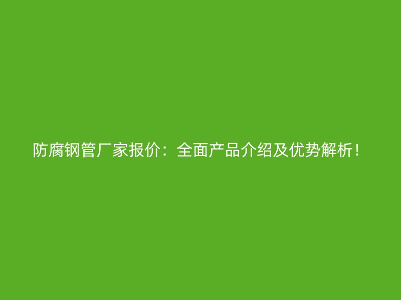 防腐鋼管廠家報(bào)價(jià)：全面產(chǎn)品介紹及優(yōu)勢解析！