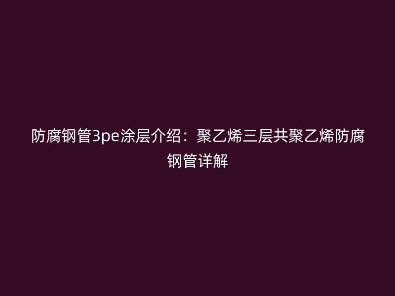 防腐鋼管3pe涂層介紹：聚乙烯三層共聚乙烯防腐鋼管詳解