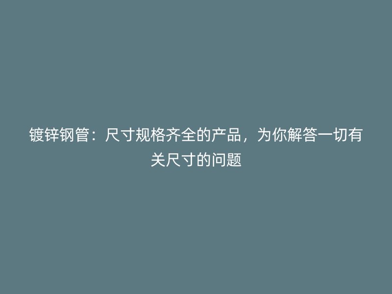 鍍鋅鋼管：尺寸規(guī)格齊全的產(chǎn)品，為你解答一切有關(guān)尺寸的問題