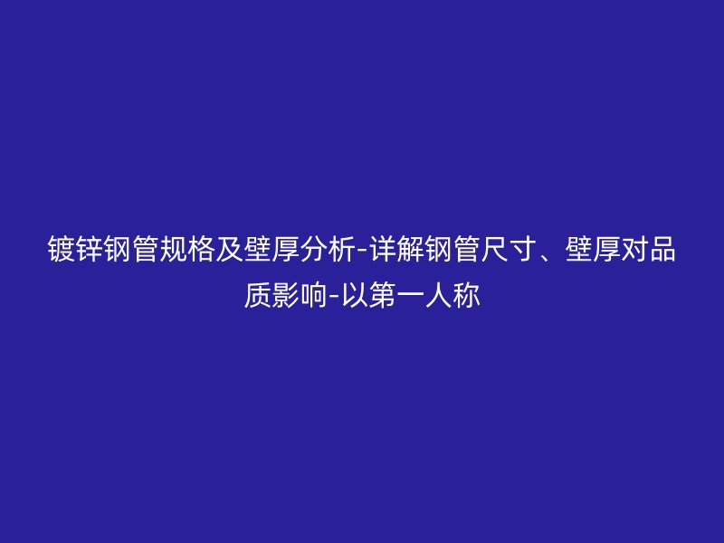 鍍鋅鋼管規(guī)格及壁厚分析-詳解鋼管尺寸、壁厚對(duì)品質(zhì)影響-以第一人稱