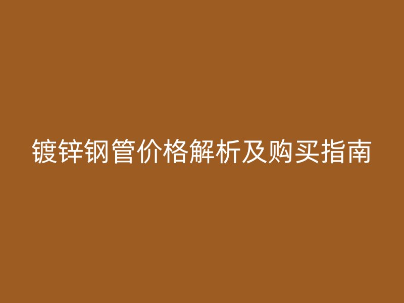 鍍鋅鋼管價(jià)格解析及購(gòu)買指南