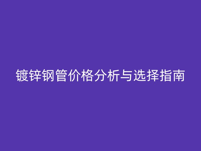 鍍鋅鋼管價(jià)格分析與選擇指南
