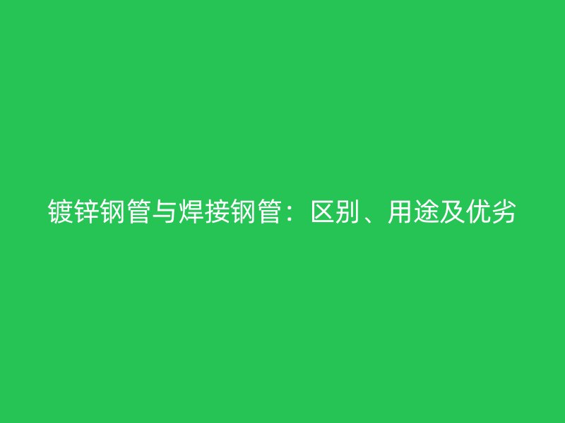 鍍鋅鋼管與焊接鋼管:區(qū)別、用途及優(yōu)劣