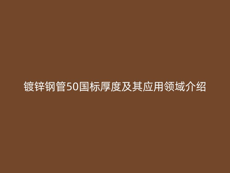 鍍鋅鋼管50國標(biāo)厚度及其應(yīng)用領(lǐng)域介紹