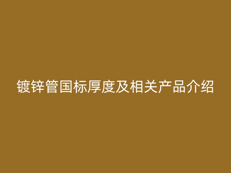 鍍鋅管國標(biāo)厚度及相關(guān)產(chǎn)品介紹