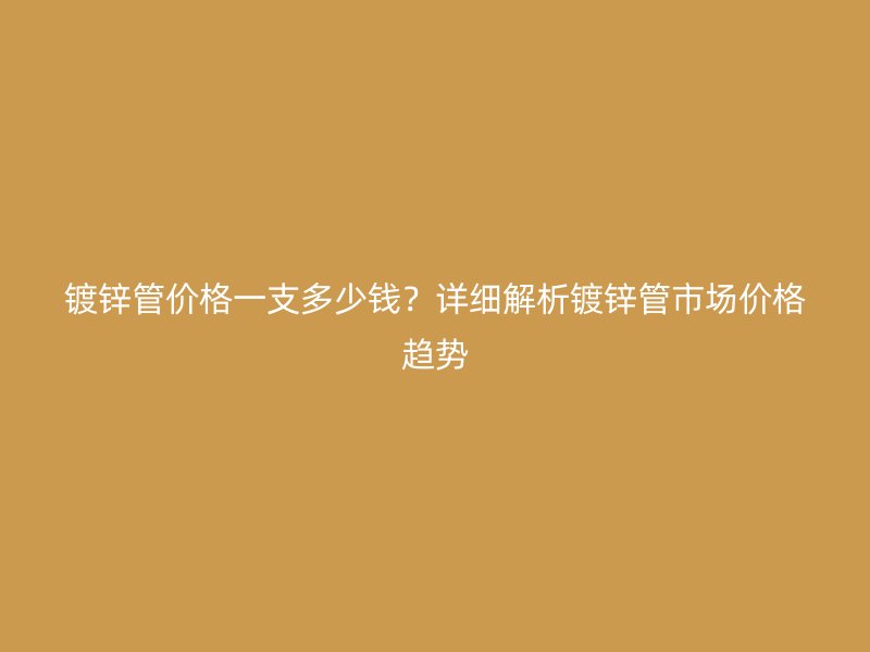 鍍鋅管價格一支多少錢？詳細解析鍍鋅管市場價格趨勢