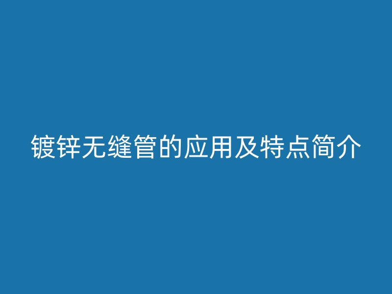鍍鋅無縫管的應(yīng)用及特點簡介