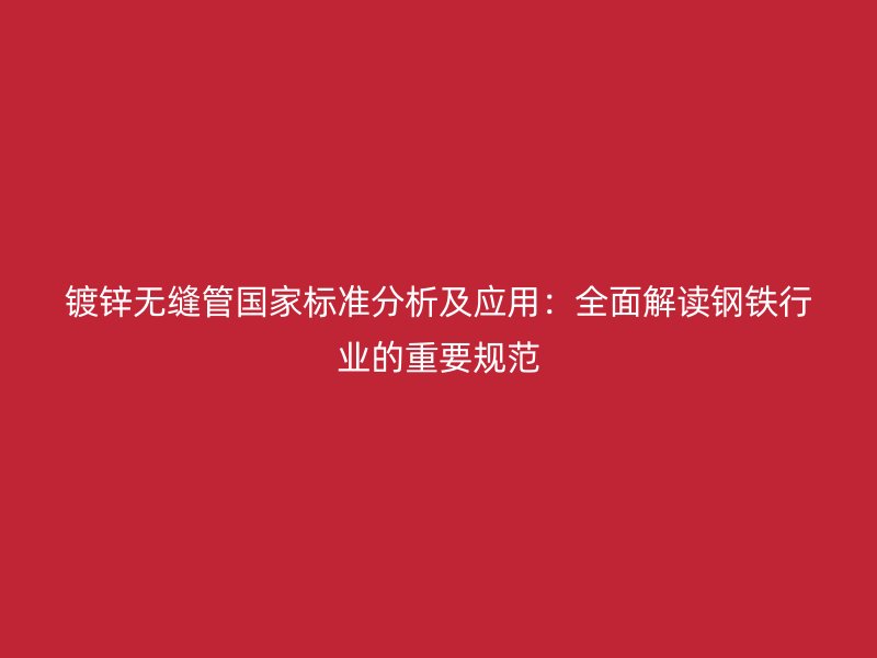 鍍鋅無(wú)縫管國(guó)家標(biāo)準(zhǔn)分析及應(yīng)用：全面解讀鋼鐵行業(yè)的重要規(guī)范