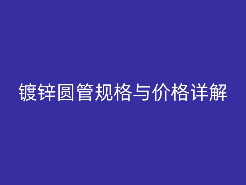 鍍鋅圓管規(guī)格與價(jià)格詳解