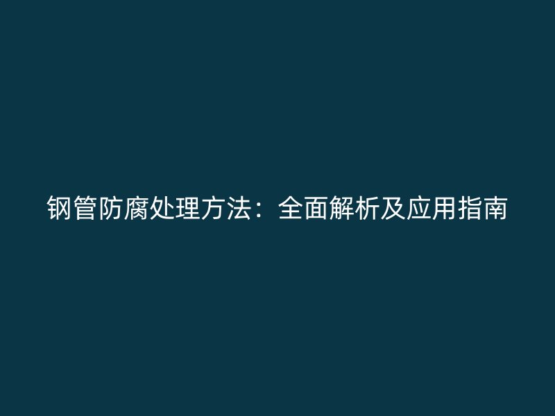 鋼管防腐處理方法:全面解析及應用指南