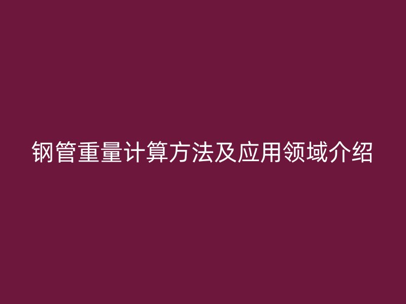 鋼管重量計算方法及應(yīng)用領(lǐng)域介紹