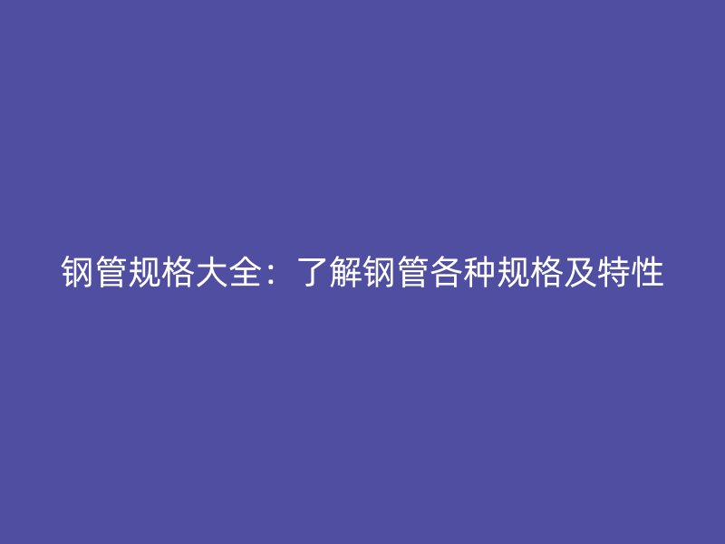 鋼管規(guī)格大全:了解鋼管各種規(guī)格及特性
