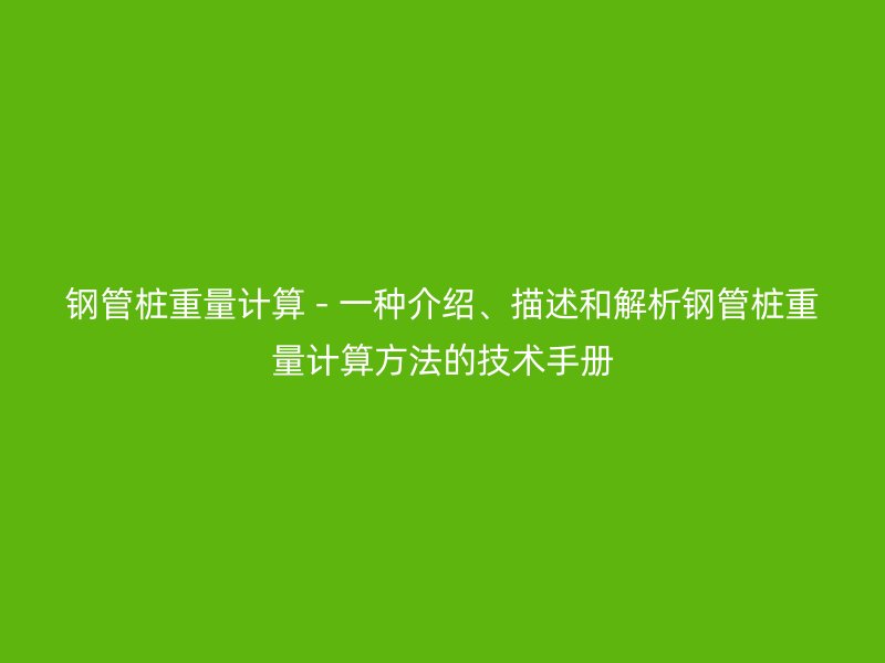 鋼管樁重量計(jì)算 - 一種介紹、描述和解析鋼管樁重量計(jì)算方法的技術(shù)手冊(cè)