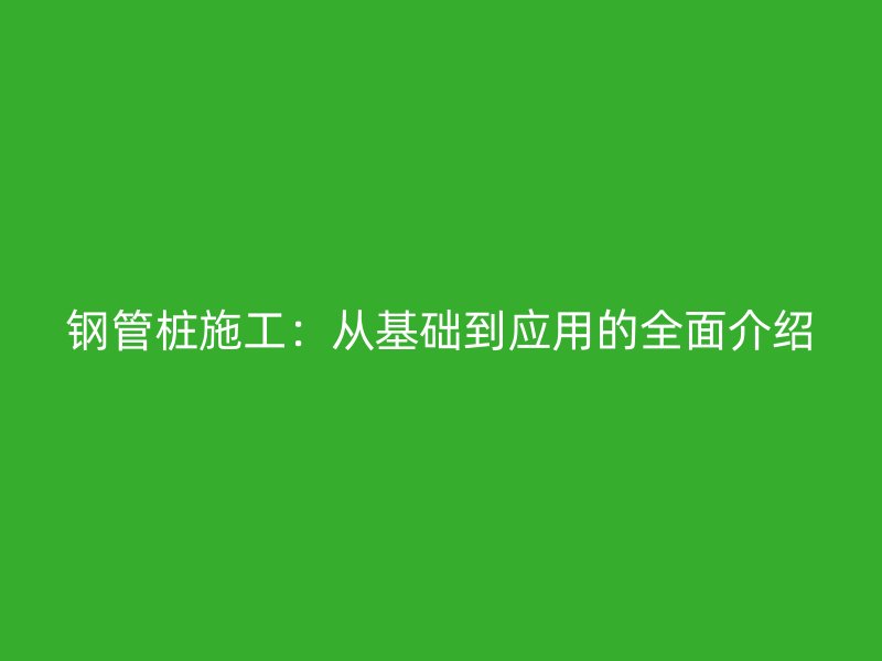 鋼管樁施工：從基礎到應用的全面介紹