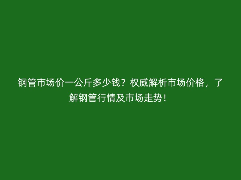 鋼管市場(chǎng)價(jià)一公斤多少錢？權(quán)威解析市場(chǎng)價(jià)格，了解鋼管行情及市場(chǎng)走勢(shì)！